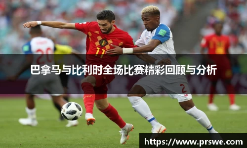巴拿马与比利时全场比赛精彩回顾与分析