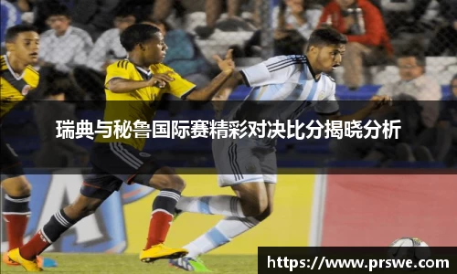 瑞典与秘鲁国际赛精彩对决比分揭晓分析