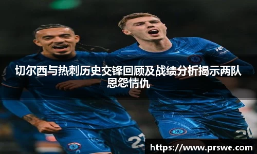 切尔西与热刺历史交锋回顾及战绩分析揭示两队恩怨情仇