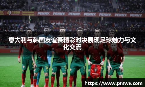 意大利与韩国友谊赛精彩对决展现足球魅力与文化交流