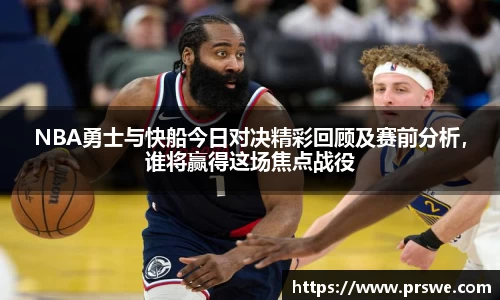 NBA勇士与快船今日对决精彩回顾及赛前分析，谁将赢得这场焦点战役